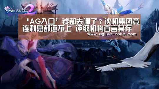 ‘AG入口’钱都去哪了?沈机集团竟连利息都还不上 评级机构直言其存管理漏洞(图1) AG入口