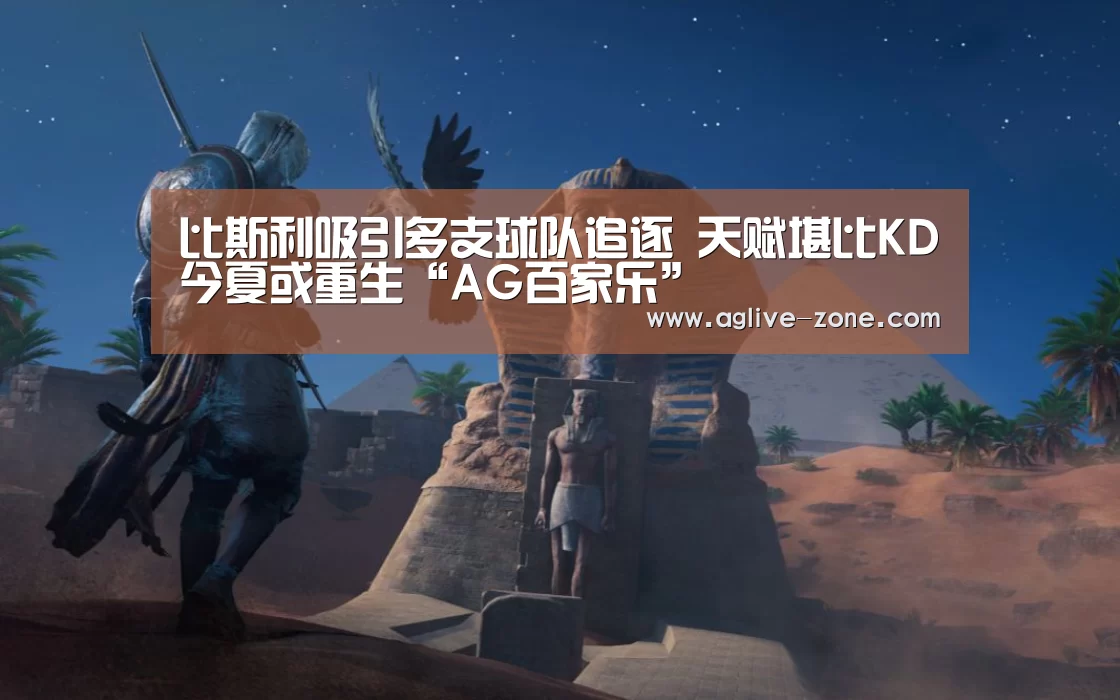 比斯利吸引多支球队追逐 天赋堪比KD今夏或重生“AG百家乐”